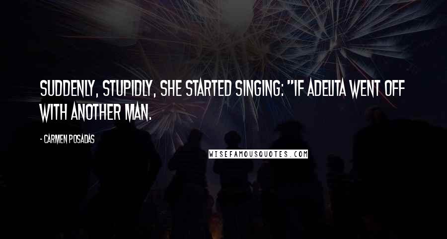 Carmen Posadas Quotes: Suddenly, stupidly, she started singing: "If Adelita went off with another man.