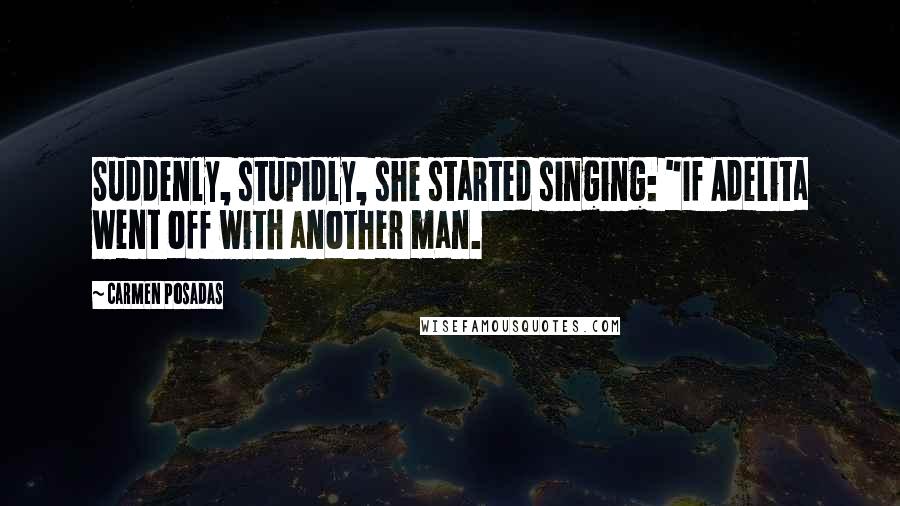 Carmen Posadas Quotes: Suddenly, stupidly, she started singing: "If Adelita went off with another man.