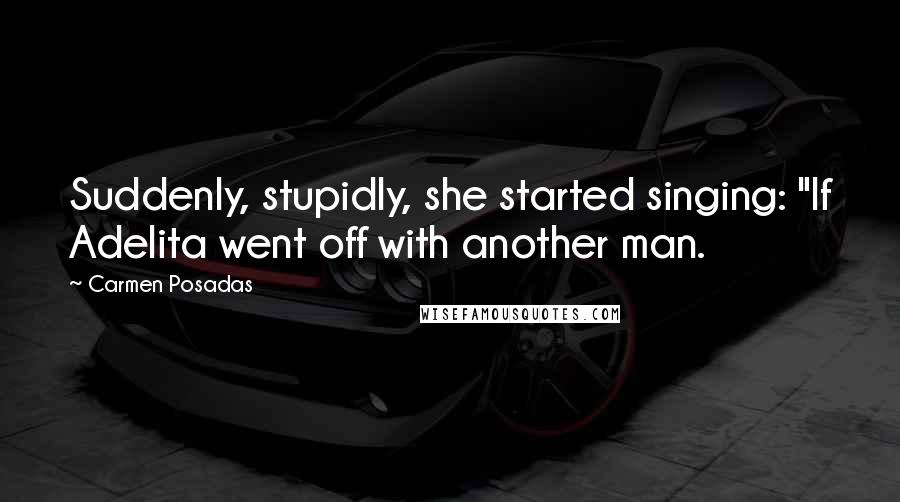 Carmen Posadas Quotes: Suddenly, stupidly, she started singing: "If Adelita went off with another man.