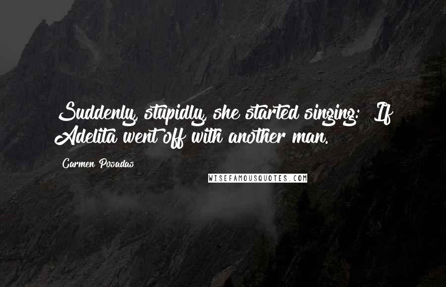 Carmen Posadas Quotes: Suddenly, stupidly, she started singing: "If Adelita went off with another man.