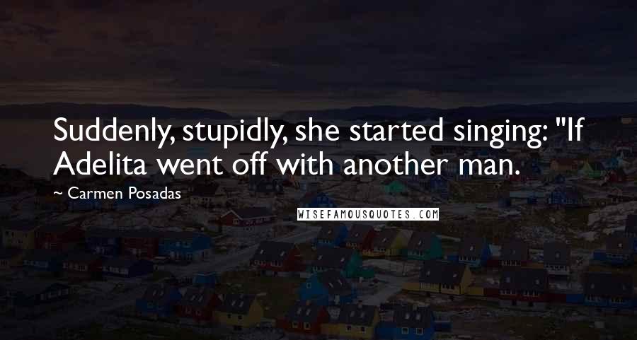 Carmen Posadas Quotes: Suddenly, stupidly, she started singing: "If Adelita went off with another man.