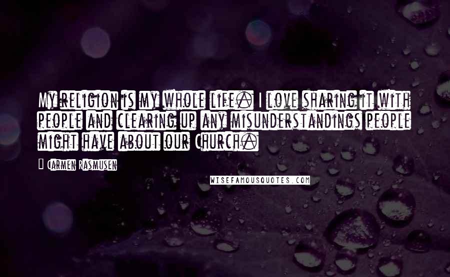 Carmen Rasmusen Quotes: My religion is my whole life. I love sharing it with people and clearing up any misunderstandings people might have about our Church.