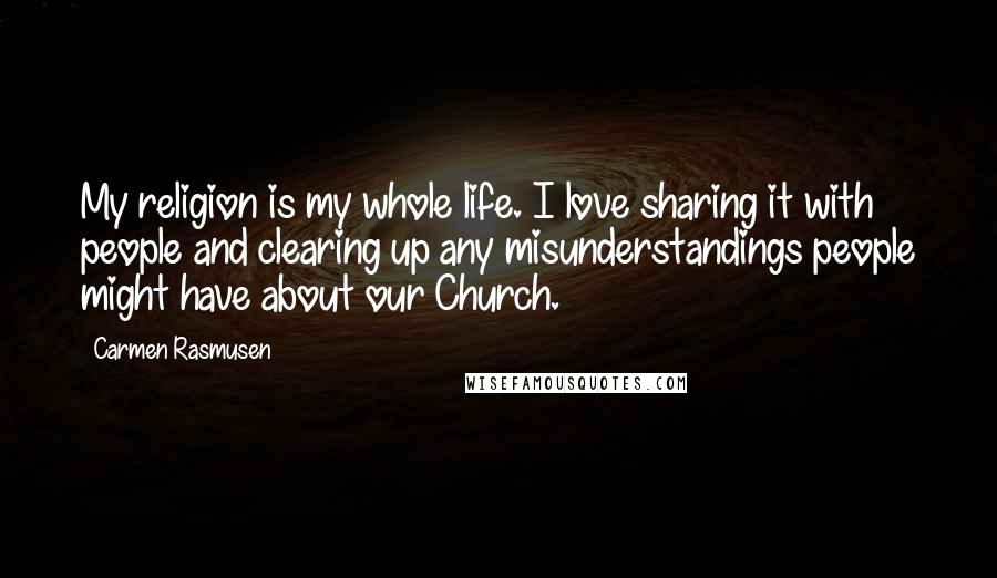 Carmen Rasmusen Quotes: My religion is my whole life. I love sharing it with people and clearing up any misunderstandings people might have about our Church.