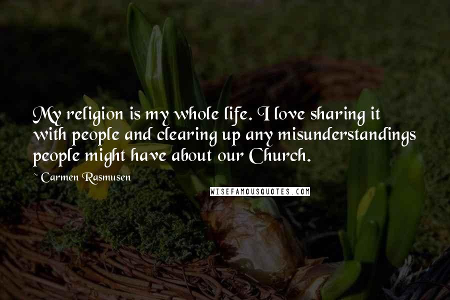 Carmen Rasmusen Quotes: My religion is my whole life. I love sharing it with people and clearing up any misunderstandings people might have about our Church.