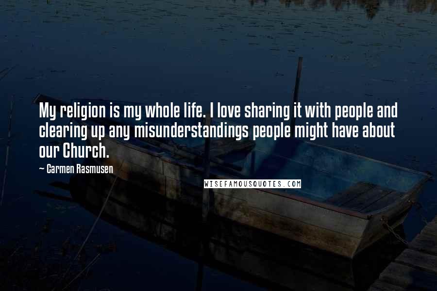 Carmen Rasmusen Quotes: My religion is my whole life. I love sharing it with people and clearing up any misunderstandings people might have about our Church.