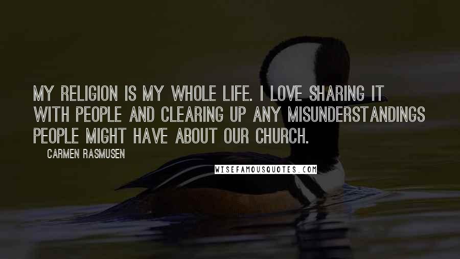 Carmen Rasmusen Quotes: My religion is my whole life. I love sharing it with people and clearing up any misunderstandings people might have about our Church.