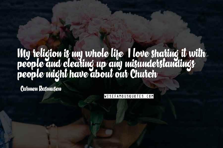 Carmen Rasmusen Quotes: My religion is my whole life. I love sharing it with people and clearing up any misunderstandings people might have about our Church.