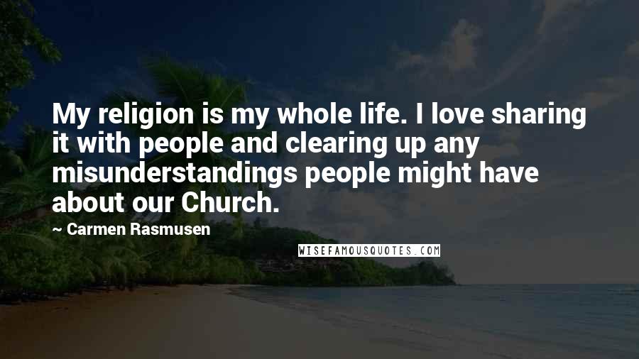 Carmen Rasmusen Quotes: My religion is my whole life. I love sharing it with people and clearing up any misunderstandings people might have about our Church.