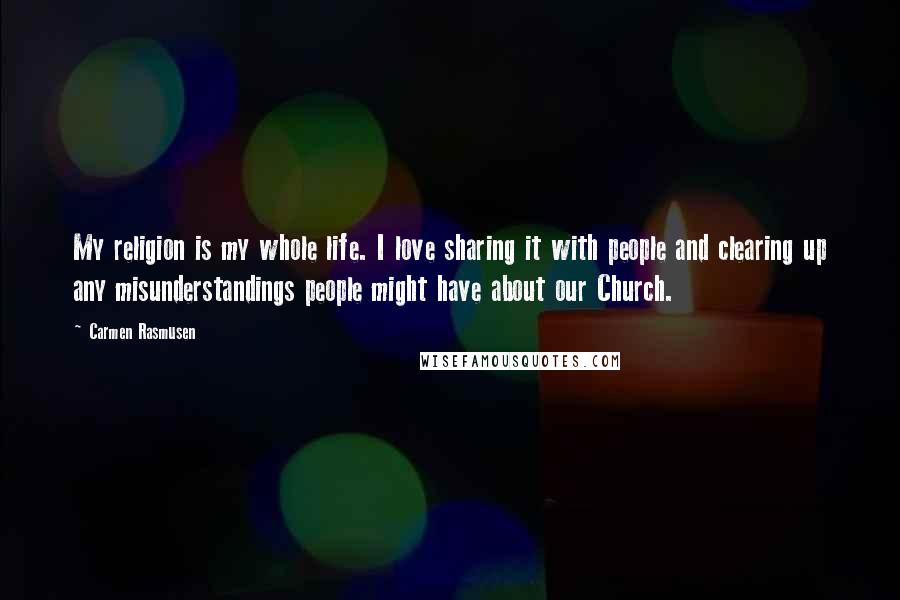 Carmen Rasmusen Quotes: My religion is my whole life. I love sharing it with people and clearing up any misunderstandings people might have about our Church.