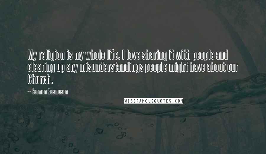 Carmen Rasmusen Quotes: My religion is my whole life. I love sharing it with people and clearing up any misunderstandings people might have about our Church.