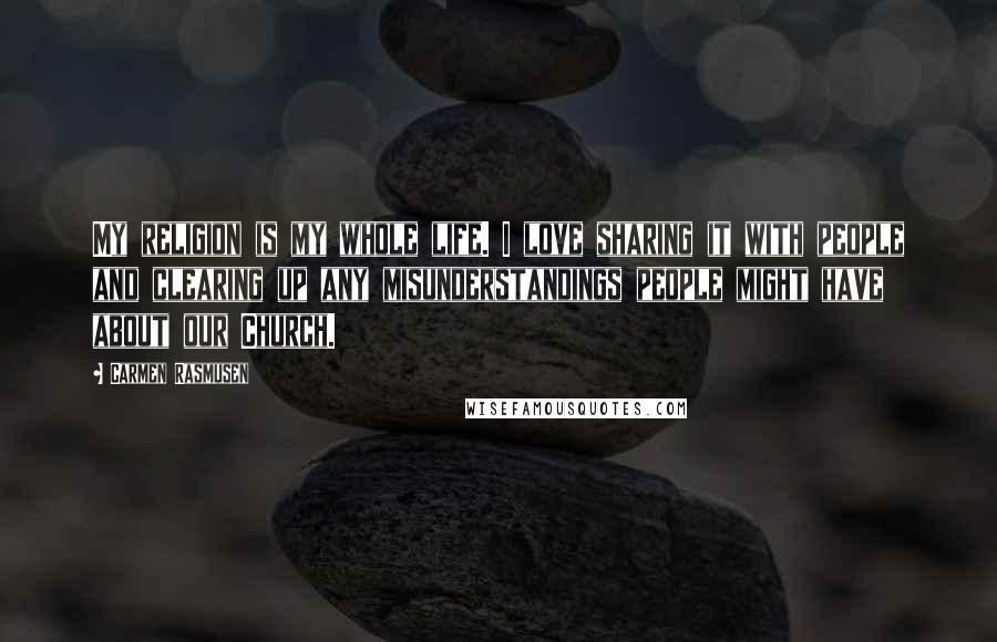 Carmen Rasmusen Quotes: My religion is my whole life. I love sharing it with people and clearing up any misunderstandings people might have about our Church.