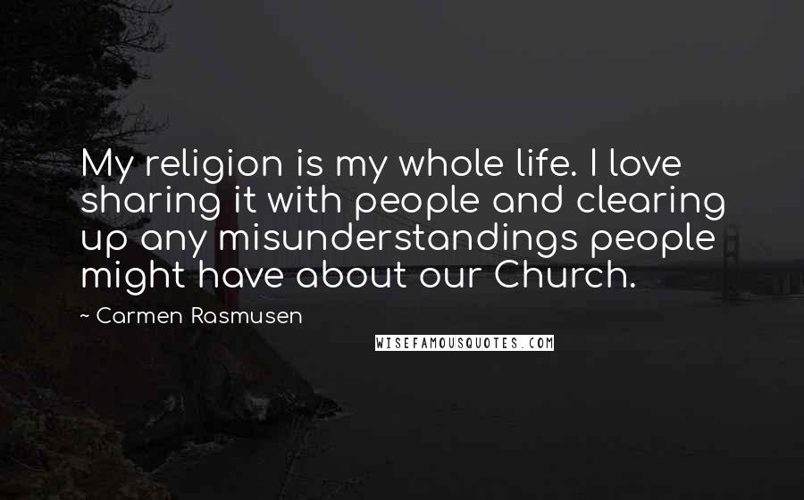 Carmen Rasmusen Quotes: My religion is my whole life. I love sharing it with people and clearing up any misunderstandings people might have about our Church.