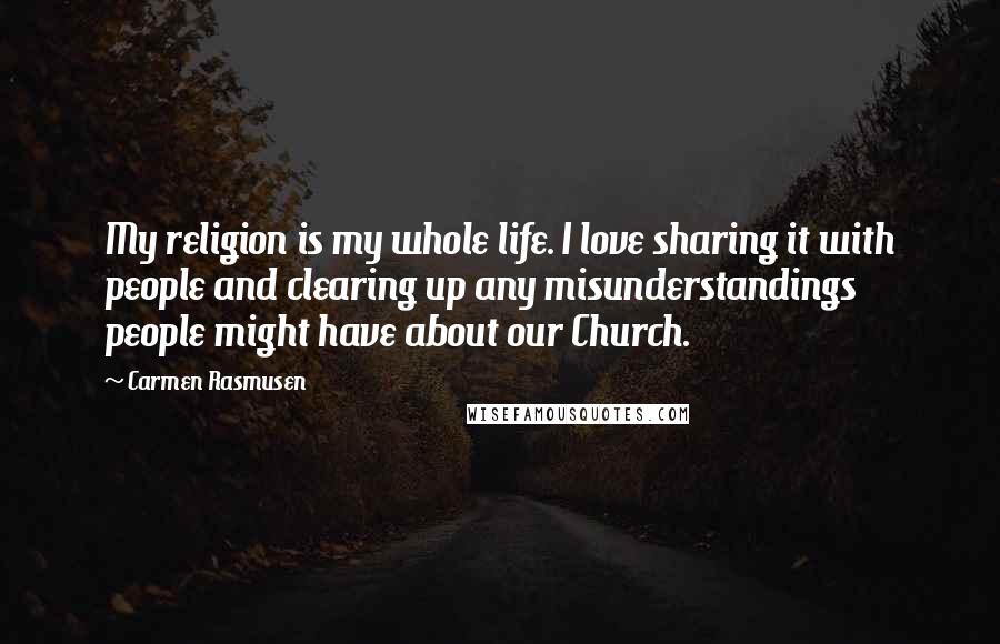 Carmen Rasmusen Quotes: My religion is my whole life. I love sharing it with people and clearing up any misunderstandings people might have about our Church.