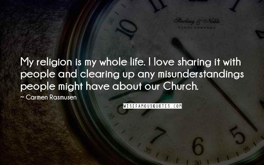 Carmen Rasmusen Quotes: My religion is my whole life. I love sharing it with people and clearing up any misunderstandings people might have about our Church.