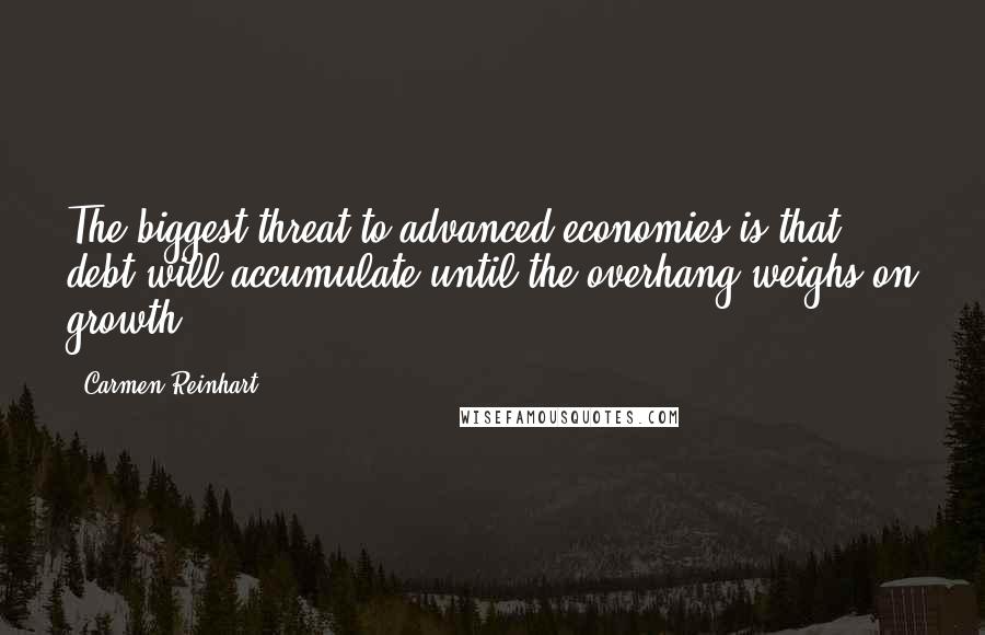 Carmen Reinhart Quotes: The biggest threat to advanced economies is that debt will accumulate until the overhang weighs on growth.