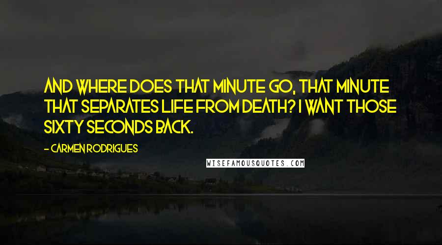 Carmen Rodrigues Quotes: And where does that minute go, that minute that separates life from death? I want those sixty seconds back.