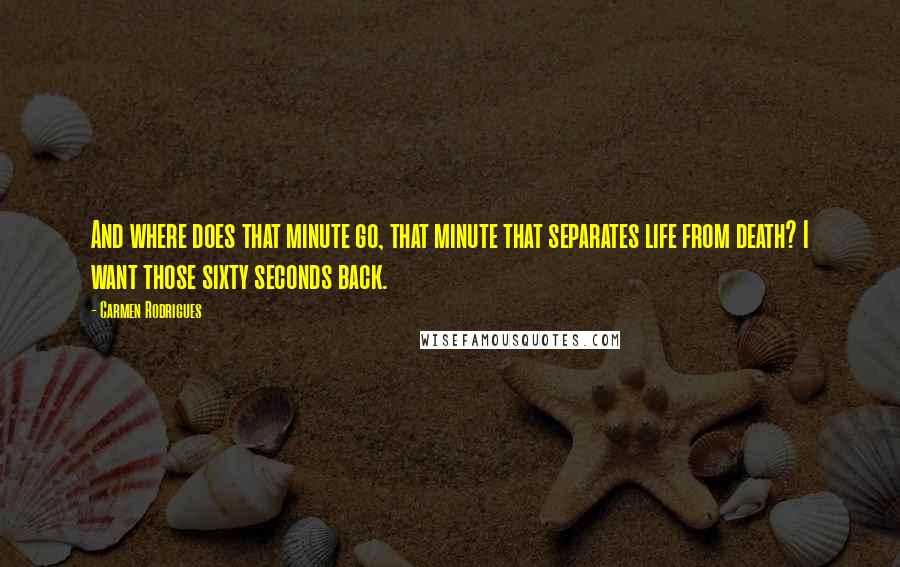 Carmen Rodrigues Quotes: And where does that minute go, that minute that separates life from death? I want those sixty seconds back.