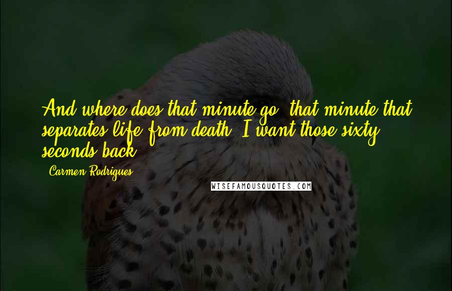 Carmen Rodrigues Quotes: And where does that minute go, that minute that separates life from death? I want those sixty seconds back.