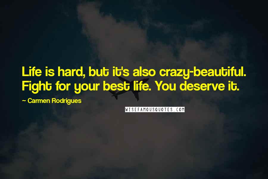 Carmen Rodrigues Quotes: Life is hard, but it's also crazy-beautiful. Fight for your best life. You deserve it.