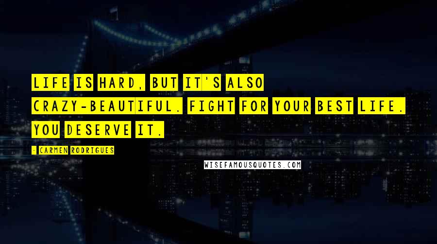 Carmen Rodrigues Quotes: Life is hard, but it's also crazy-beautiful. Fight for your best life. You deserve it.