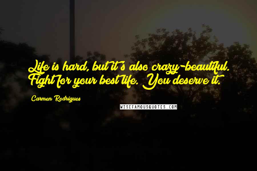 Carmen Rodrigues Quotes: Life is hard, but it's also crazy-beautiful. Fight for your best life. You deserve it.