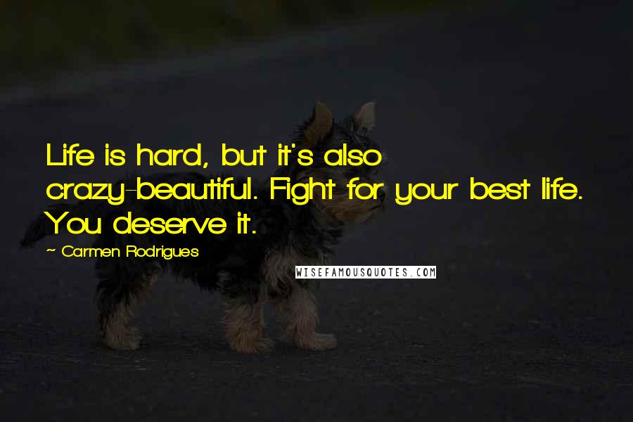 Carmen Rodrigues Quotes: Life is hard, but it's also crazy-beautiful. Fight for your best life. You deserve it.