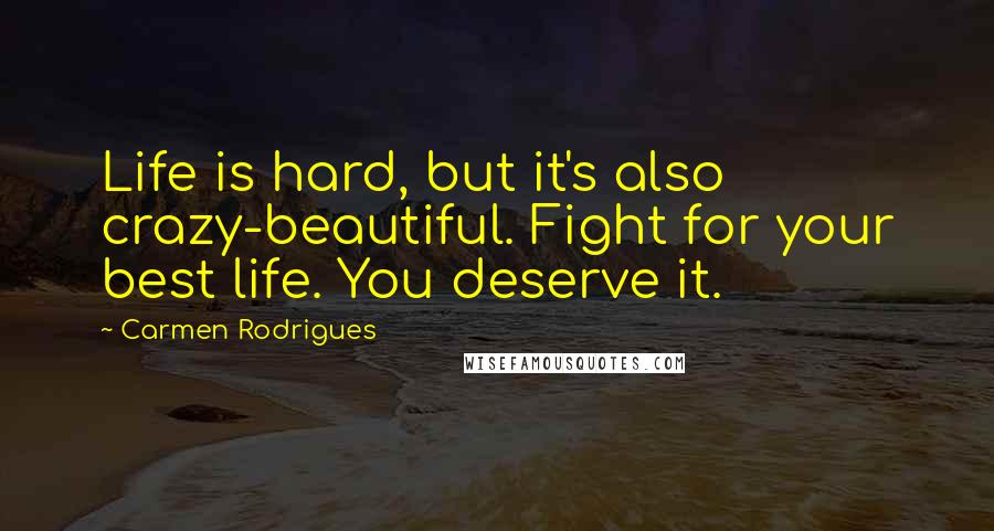 Carmen Rodrigues Quotes: Life is hard, but it's also crazy-beautiful. Fight for your best life. You deserve it.