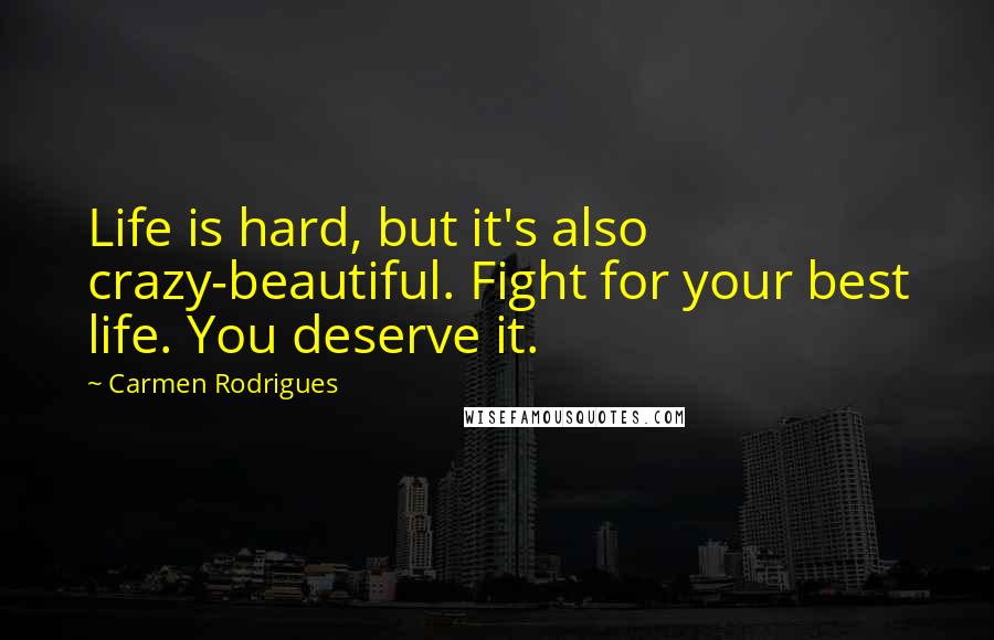 Carmen Rodrigues Quotes: Life is hard, but it's also crazy-beautiful. Fight for your best life. You deserve it.