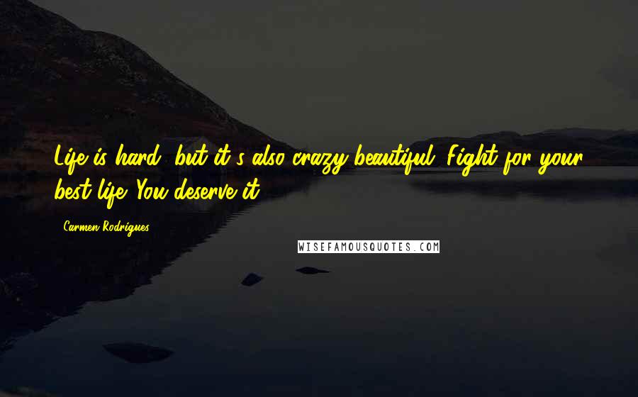 Carmen Rodrigues Quotes: Life is hard, but it's also crazy-beautiful. Fight for your best life. You deserve it.