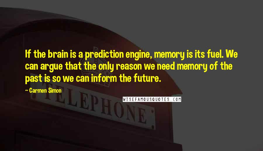 Carmen Simon Quotes: If the brain is a prediction engine, memory is its fuel. We can argue that the only reason we need memory of the past is so we can inform the future.