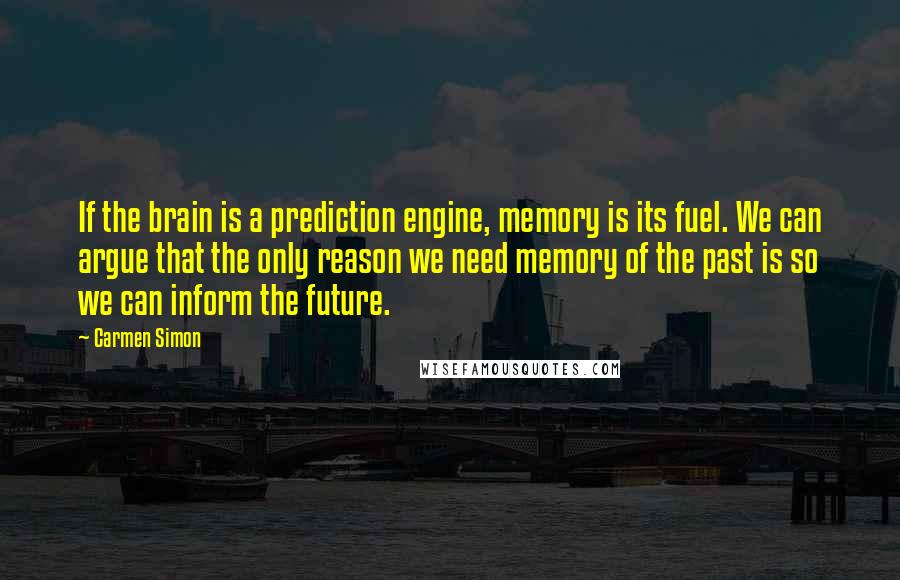 Carmen Simon Quotes: If the brain is a prediction engine, memory is its fuel. We can argue that the only reason we need memory of the past is so we can inform the future.