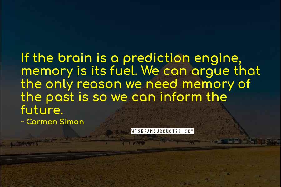 Carmen Simon Quotes: If the brain is a prediction engine, memory is its fuel. We can argue that the only reason we need memory of the past is so we can inform the future.