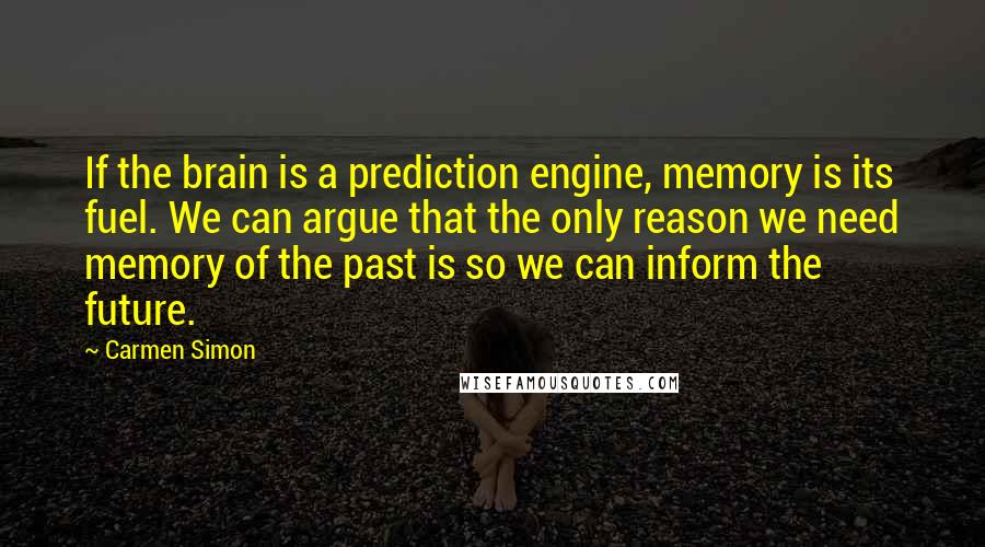 Carmen Simon Quotes: If the brain is a prediction engine, memory is its fuel. We can argue that the only reason we need memory of the past is so we can inform the future.