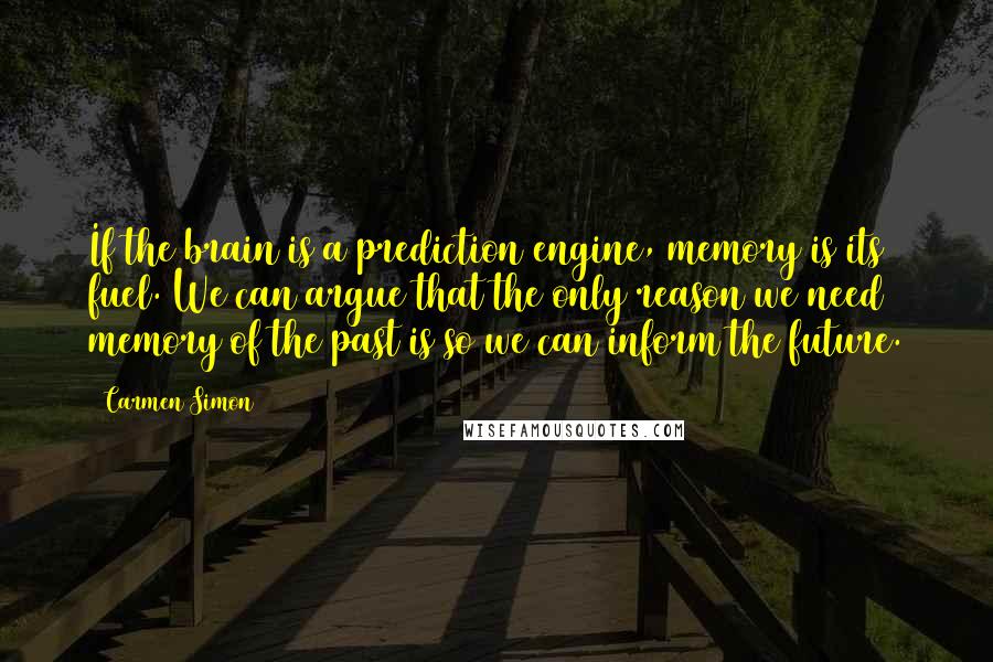 Carmen Simon Quotes: If the brain is a prediction engine, memory is its fuel. We can argue that the only reason we need memory of the past is so we can inform the future.