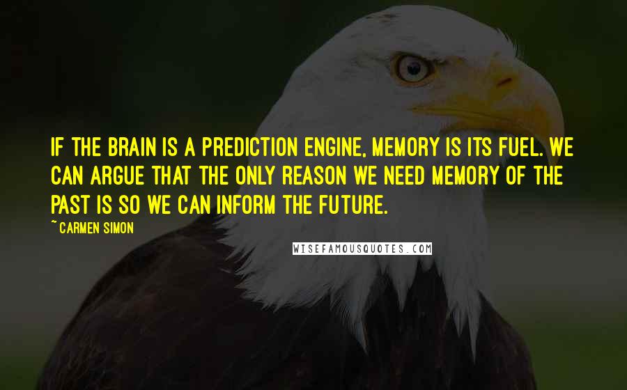 Carmen Simon Quotes: If the brain is a prediction engine, memory is its fuel. We can argue that the only reason we need memory of the past is so we can inform the future.