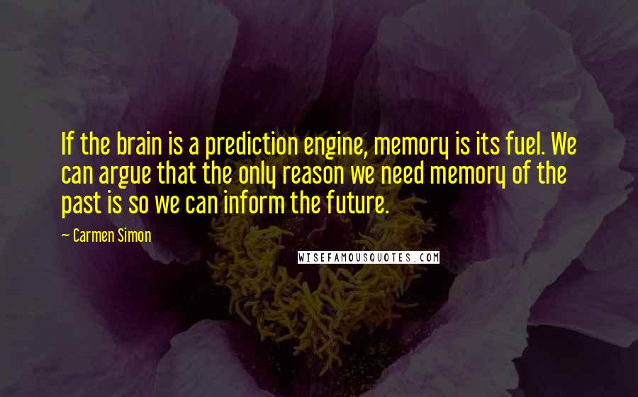 Carmen Simon Quotes: If the brain is a prediction engine, memory is its fuel. We can argue that the only reason we need memory of the past is so we can inform the future.