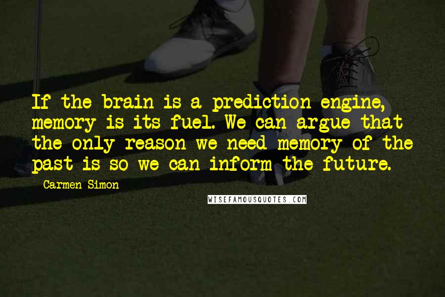 Carmen Simon Quotes: If the brain is a prediction engine, memory is its fuel. We can argue that the only reason we need memory of the past is so we can inform the future.