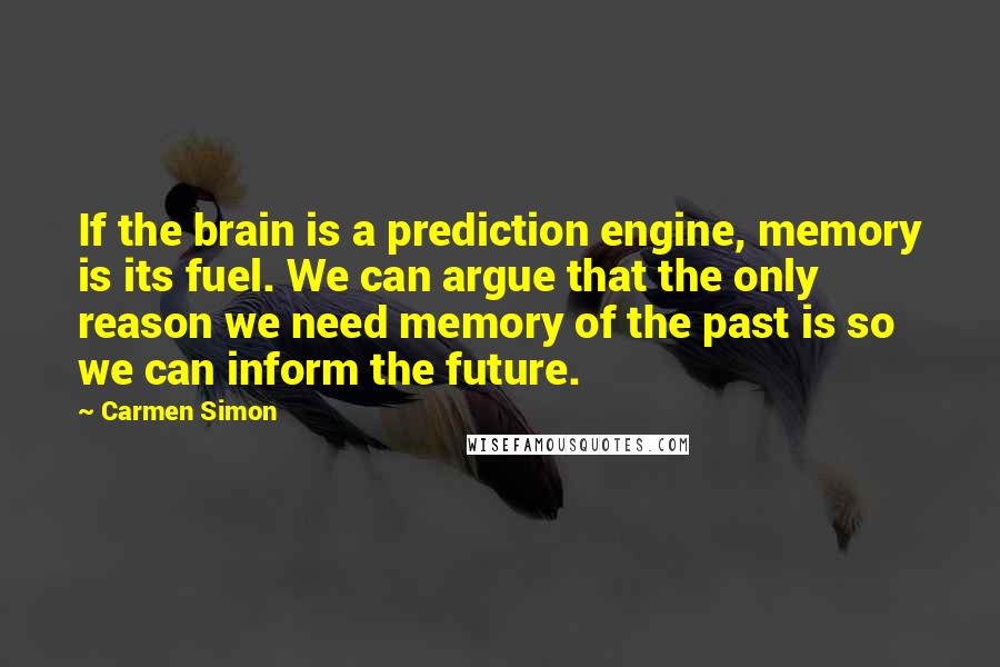 Carmen Simon Quotes: If the brain is a prediction engine, memory is its fuel. We can argue that the only reason we need memory of the past is so we can inform the future.