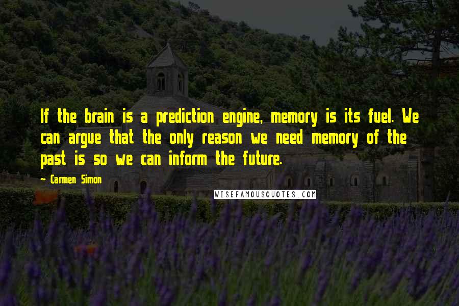 Carmen Simon Quotes: If the brain is a prediction engine, memory is its fuel. We can argue that the only reason we need memory of the past is so we can inform the future.