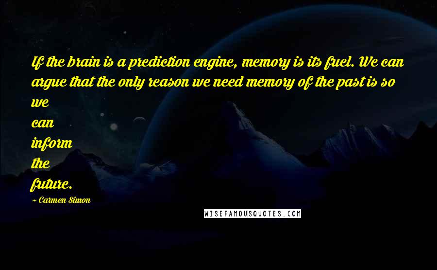 Carmen Simon Quotes: If the brain is a prediction engine, memory is its fuel. We can argue that the only reason we need memory of the past is so we can inform the future.