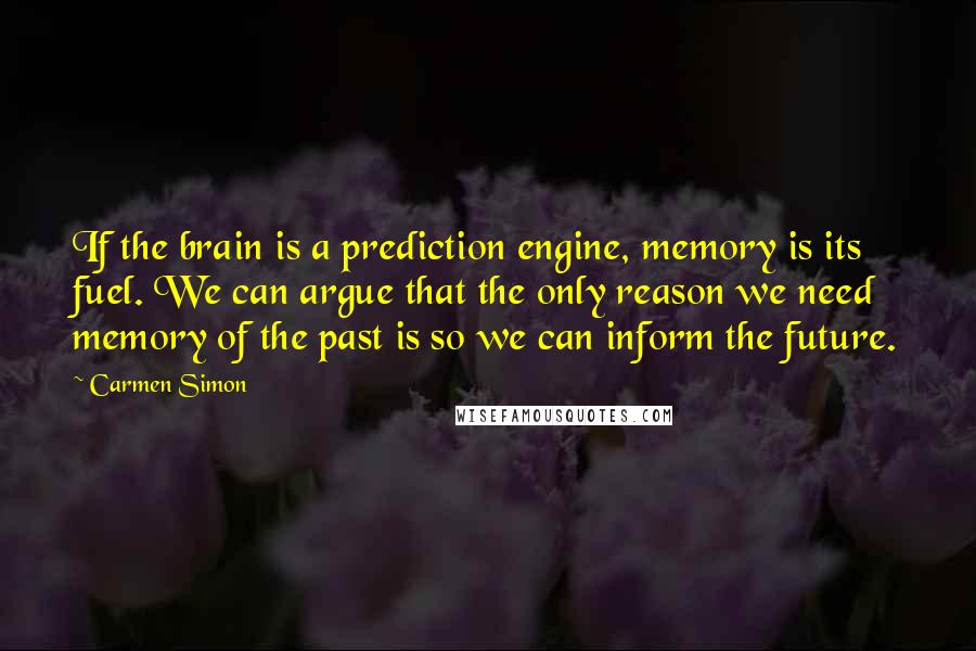 Carmen Simon Quotes: If the brain is a prediction engine, memory is its fuel. We can argue that the only reason we need memory of the past is so we can inform the future.