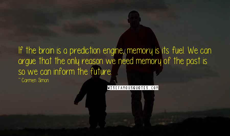 Carmen Simon Quotes: If the brain is a prediction engine, memory is its fuel. We can argue that the only reason we need memory of the past is so we can inform the future.