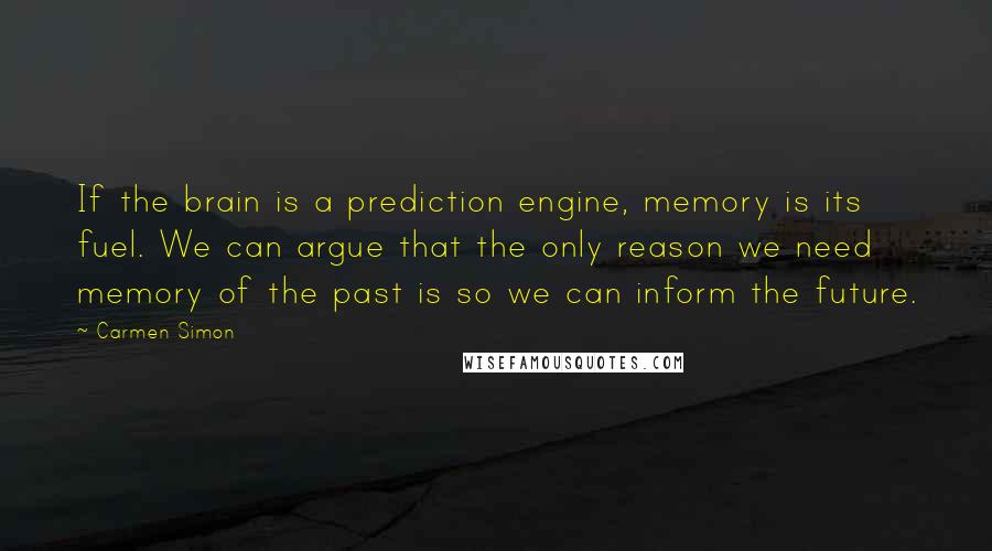 Carmen Simon Quotes: If the brain is a prediction engine, memory is its fuel. We can argue that the only reason we need memory of the past is so we can inform the future.