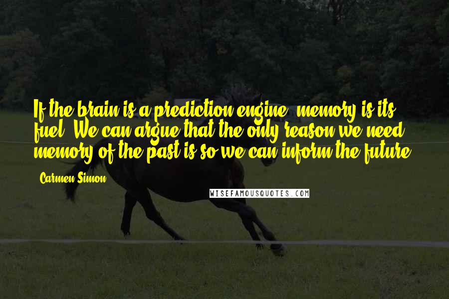 Carmen Simon Quotes: If the brain is a prediction engine, memory is its fuel. We can argue that the only reason we need memory of the past is so we can inform the future.