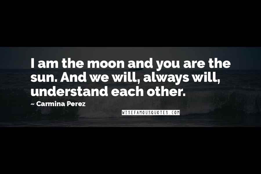 Carmina Perez Quotes: I am the moon and you are the sun. And we will, always will, understand each other.