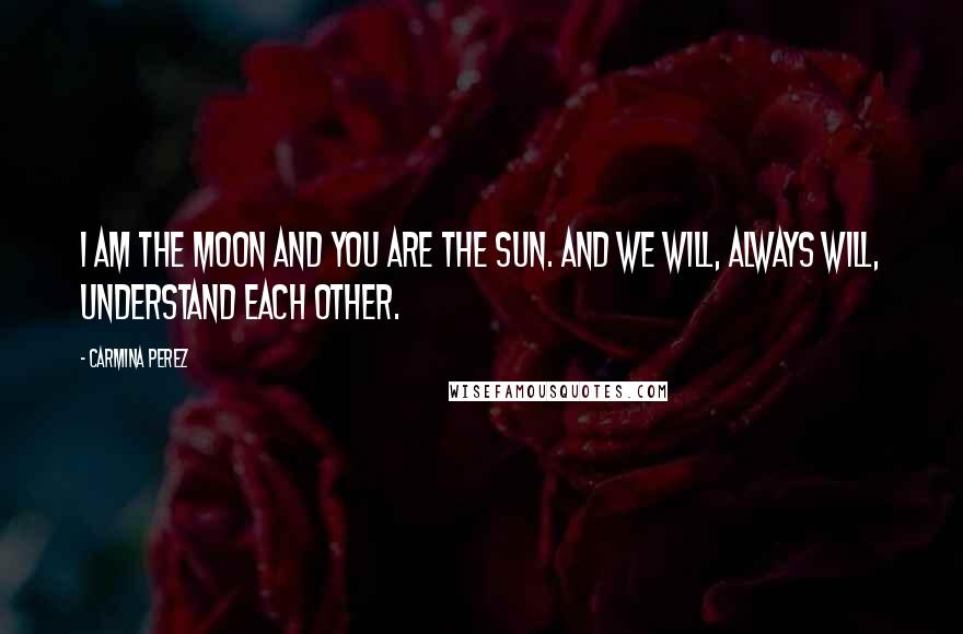 Carmina Perez Quotes: I am the moon and you are the sun. And we will, always will, understand each other.