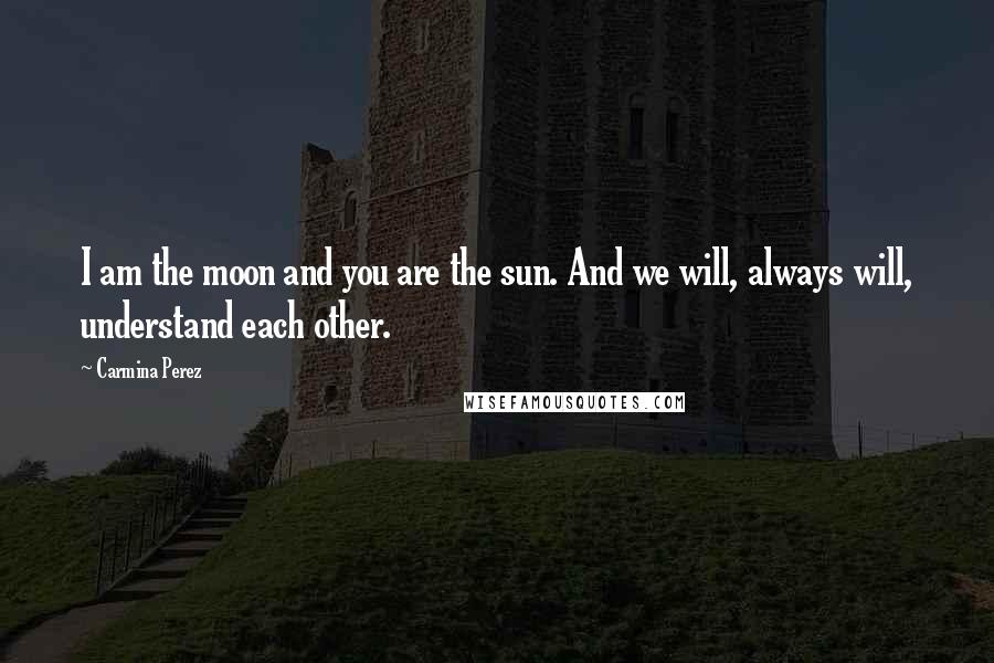 Carmina Perez Quotes: I am the moon and you are the sun. And we will, always will, understand each other.