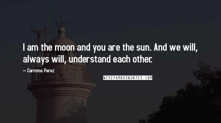 Carmina Perez Quotes: I am the moon and you are the sun. And we will, always will, understand each other.