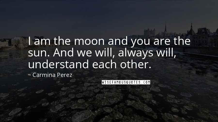 Carmina Perez Quotes: I am the moon and you are the sun. And we will, always will, understand each other.