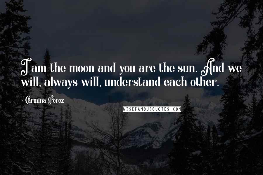 Carmina Perez Quotes: I am the moon and you are the sun. And we will, always will, understand each other.